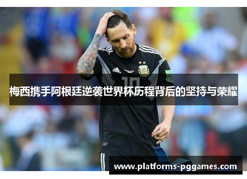 梅西携手阿根廷逆袭世界杯历程背后的坚持与荣耀 梅西携手阿根廷逆袭世界杯历程背后的坚持与荣耀