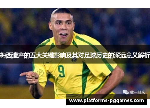 梅西遗产的五大关键影响及其对足球历史的深远意义解析