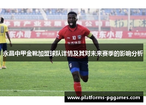 永昌中甲金靴加盟球队详情及其对未来赛季的影响分析