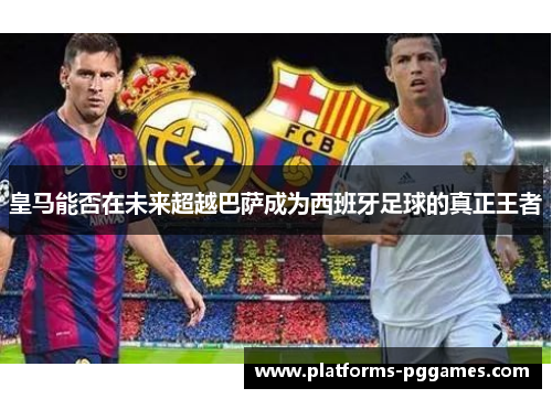 皇马能否在未来超越巴萨成为西班牙足球的真正王者 皇马能否在未来超越巴萨成为西班牙足球的真正王者