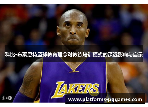 科比·布莱恩特篮球教育理念对教练培训模式的深远影响与启示 科比·布莱恩特篮球教育理念对教练培训模式的深远影响与启示