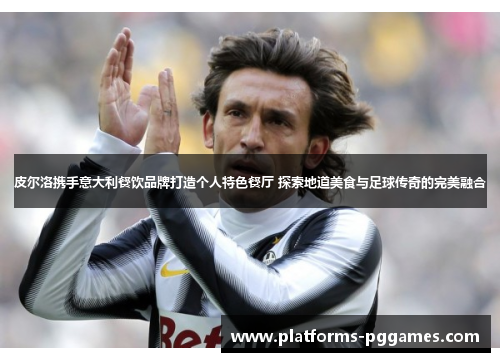 皮尔洛携手意大利餐饮品牌打造个人特色餐厅 探索地道美食与足球传奇的完美融合
