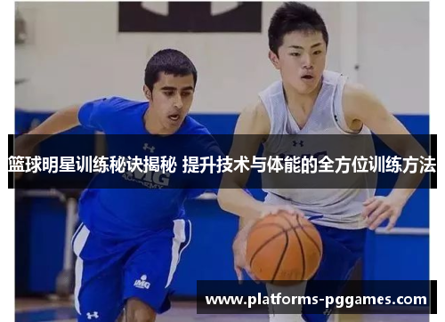 篮球明星训练秘诀揭秘 提升技术与体能的全方位训练方法 篮球明星训练秘诀揭秘 提升技术与体能的全方位训练方法