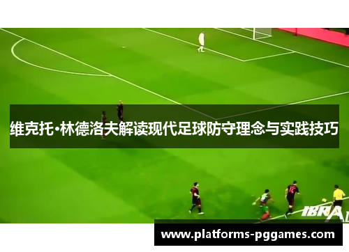 维克托·林德洛夫解读现代足球防守理念与实践技巧