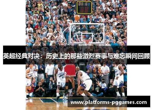 英超经典对决:历史上的那些激烈赛事与难忘瞬间回顾 英超经典对决:历史上的那些激烈赛事与难忘瞬间回顾