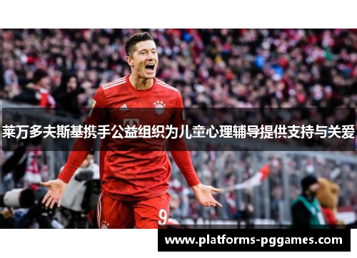 莱万多夫斯基携手公益组织为儿童心理辅导提供支持与关爱