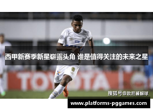 西甲新赛季新星崭露头角 谁是值得关注的未来之星 西甲新赛季新星崭露头角 谁是值得关注的未来之星