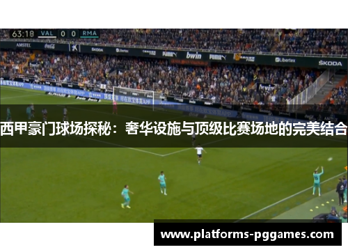 西甲豪门球场探秘：奢华设施与顶级比赛场地的完美结合