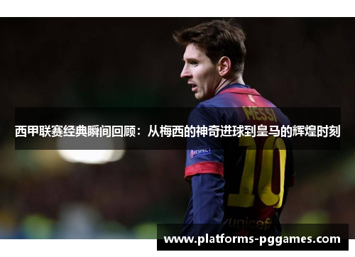 西甲联赛经典瞬间回顾:从梅西的神奇进球到皇马的辉煌时刻 西甲联赛经典瞬间回顾:从梅西的神奇进球到皇马的辉煌时刻