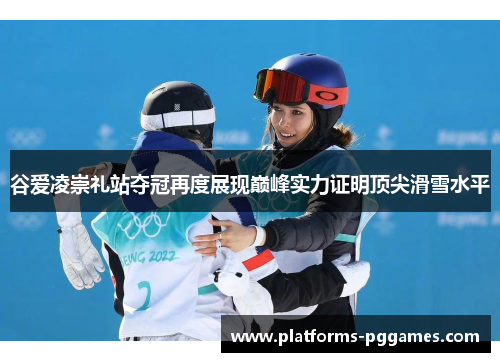 谷爱凌崇礼站夺冠再度展现巅峰实力证明顶尖滑雪水平