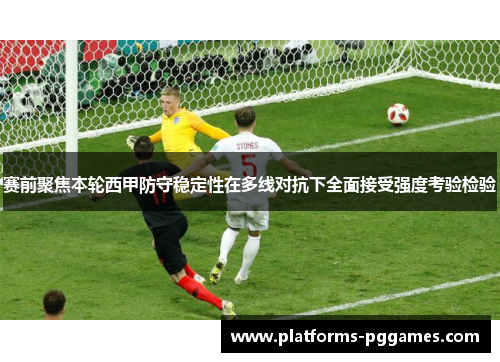 赛前聚焦本轮西甲防守稳定性在多线对抗下全面接受强度考验检验
