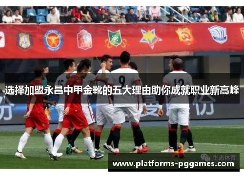 选择加盟永昌中甲金靴的五大理由助你成就职业新高峰