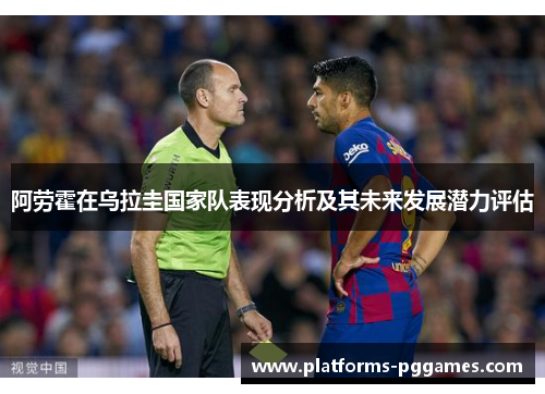 阿劳霍在乌拉圭国家队表现分析及其未来发展潜力评估