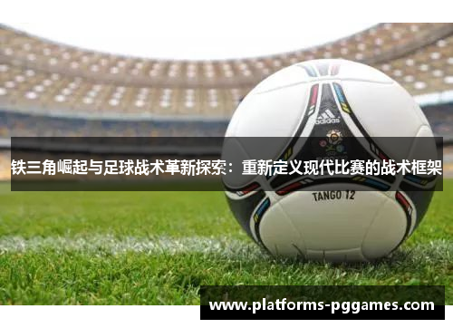 铁三角崛起与足球战术革新探索：重新定义现代比赛的战术框架