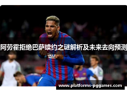 阿劳霍拒绝巴萨续约之谜解析及未来去向预测