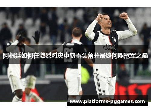 阿根廷如何在激烈对决中崭露头角并最终问鼎冠军之巅