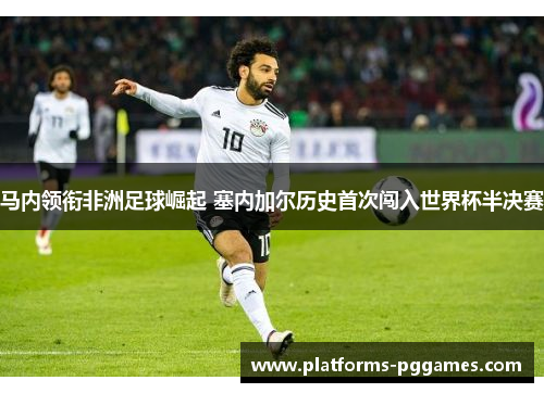 马内领衔非洲足球崛起 塞内加尔历史首次闯入世界杯半决赛 马内领衔非洲足球崛起 塞内加尔历史首次闯入世界杯半决赛